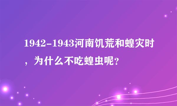 1942-1943河南饥荒和蝗灾时，为什么不吃蝗虫呢？