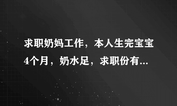 求职奶妈工作，本人生完宝宝4个月，奶水足，求职份有合适的奶妈工作 183567188411