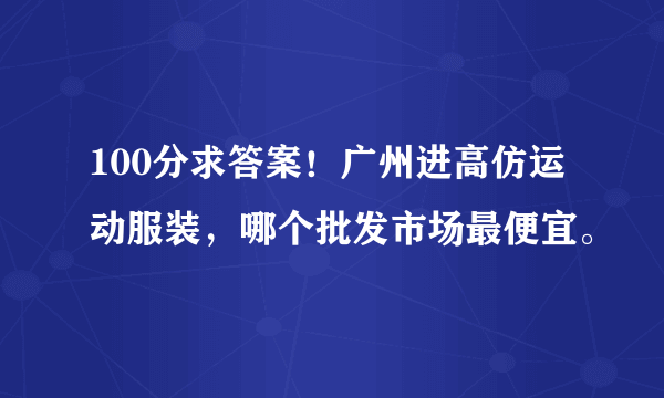 100分求答案！广州进高仿运动服装，哪个批发市场最便宜。