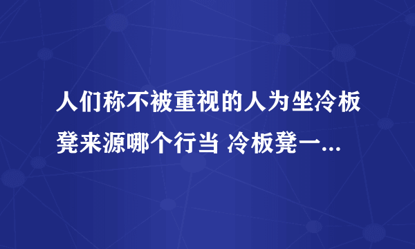 人们称不被重视的人为坐冷板凳来源哪个行当 冷板凳一词是怎么来的