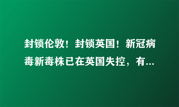 封锁伦敦！封锁英国！新冠病毒新毒株已在英国失控，有人“逃离”有人“血拼”