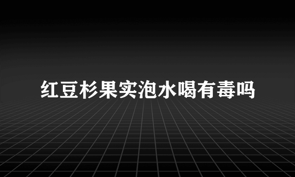 红豆杉果实泡水喝有毒吗