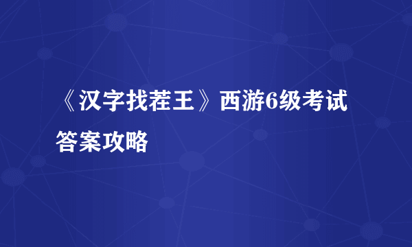 《汉字找茬王》西游6级考试答案攻略