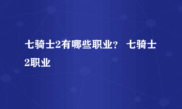 七骑士2有哪些职业？ 七骑士2职业