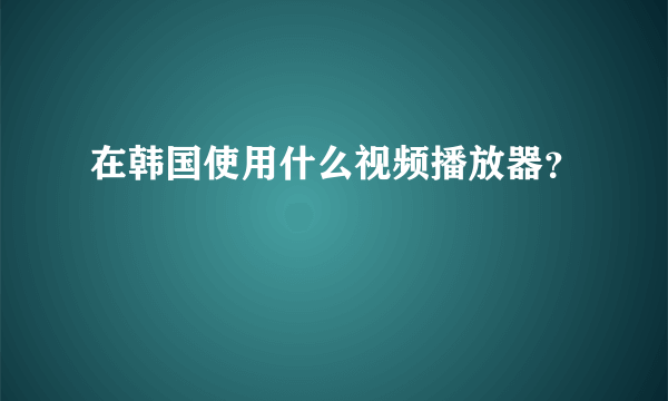 在韩国使用什么视频播放器？