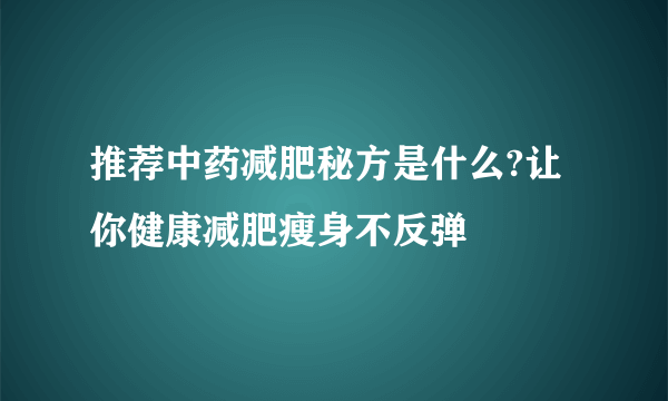 推荐中药减肥秘方是什么?让你健康减肥瘦身不反弹