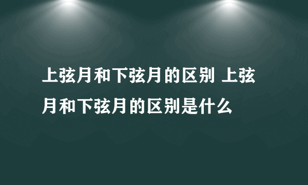 上弦月和下弦月的区别 上弦月和下弦月的区别是什么