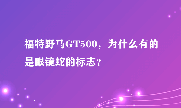 福特野马GT500，为什么有的是眼镜蛇的标志？