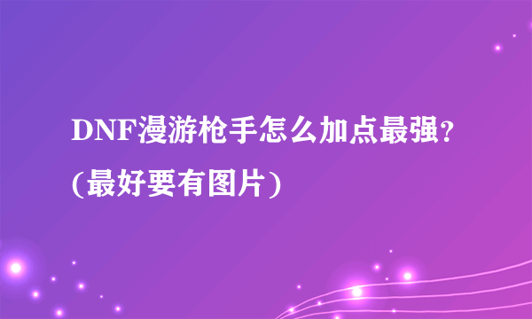 DNF漫游枪手怎么加点最强？(最好要有图片)