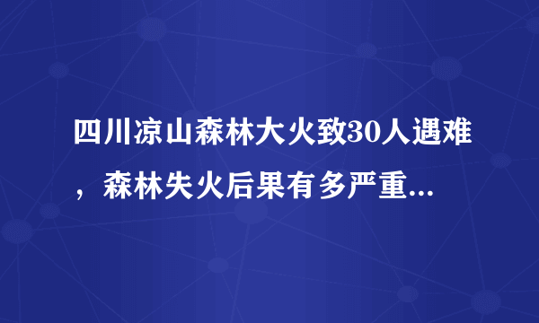 四川凉山森林大火致30人遇难，森林失火后果有多严重？如何预防与自救？