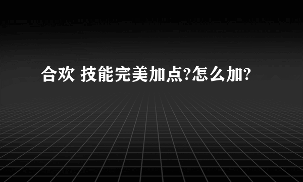 合欢 技能完美加点?怎么加?