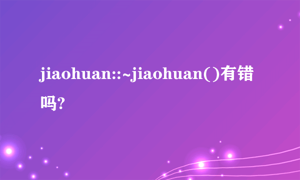 jiaohuan::~jiaohuan()有错吗?