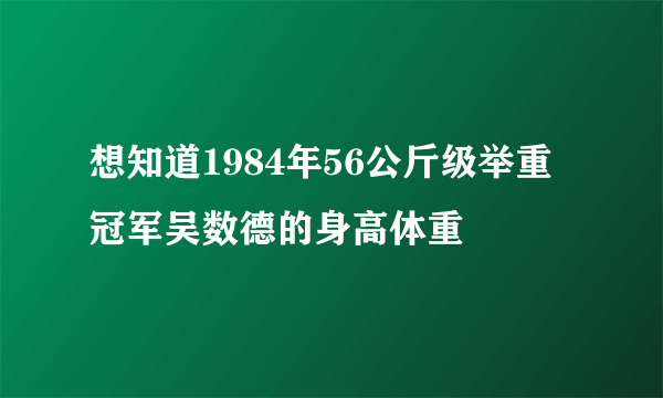 想知道1984年56公斤级举重冠军吴数德的身高体重