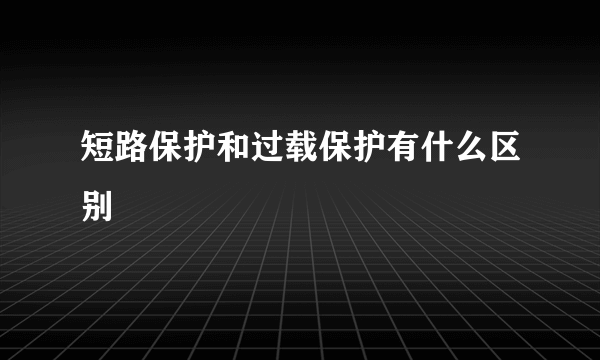 短路保护和过载保护有什么区别