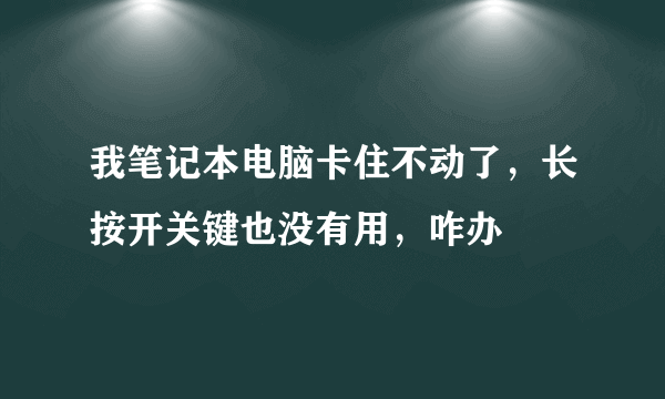 我笔记本电脑卡住不动了，长按开关键也没有用，咋办