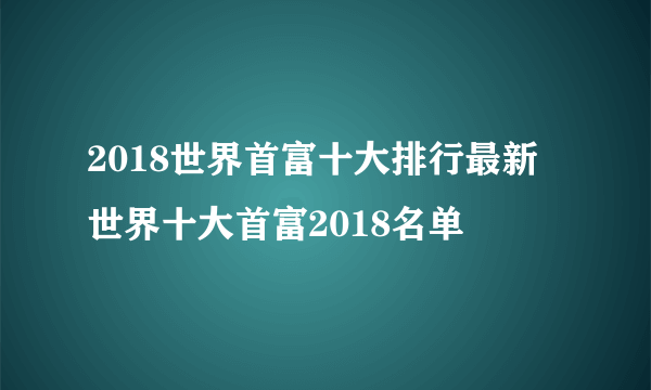 2018世界首富十大排行最新 世界十大首富2018名单