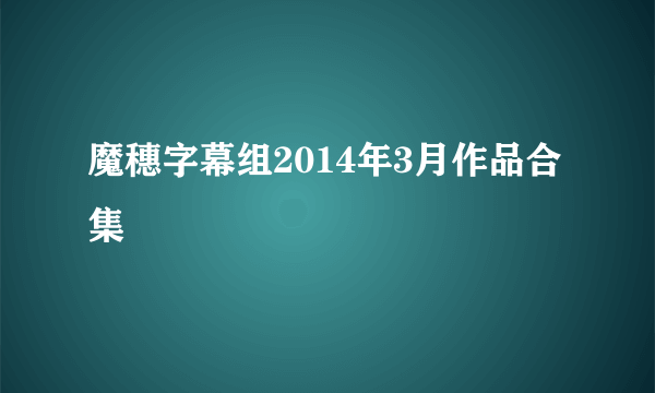 魔穗字幕组2014年3月作品合集