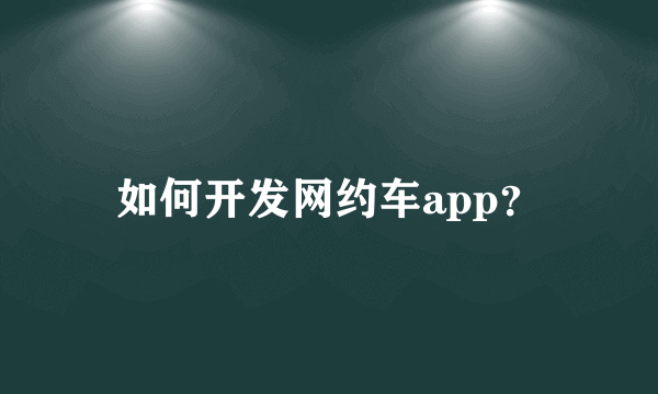 如何开发网约车app？