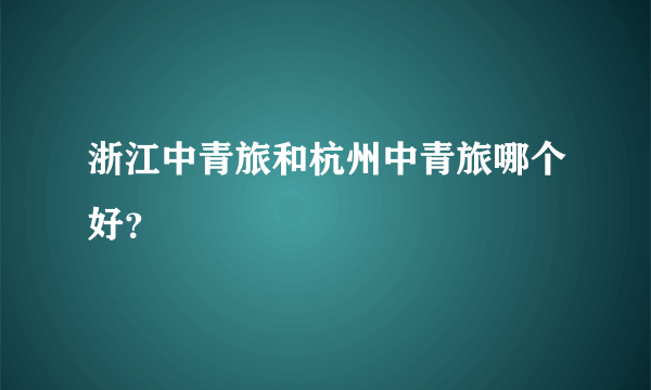 浙江中青旅和杭州中青旅哪个好？