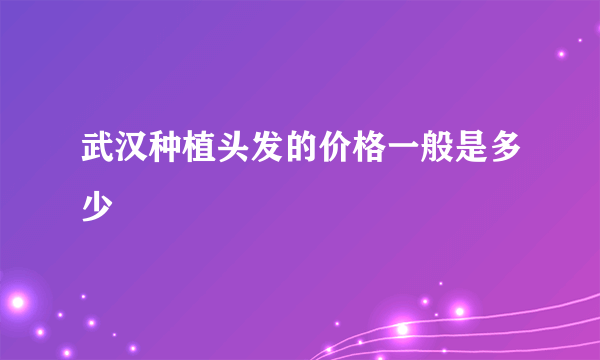 武汉种植头发的价格一般是多少