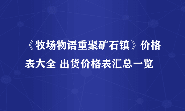 《牧场物语重聚矿石镇》价格表大全 出货价格表汇总一览