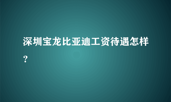 深圳宝龙比亚迪工资待遇怎样？