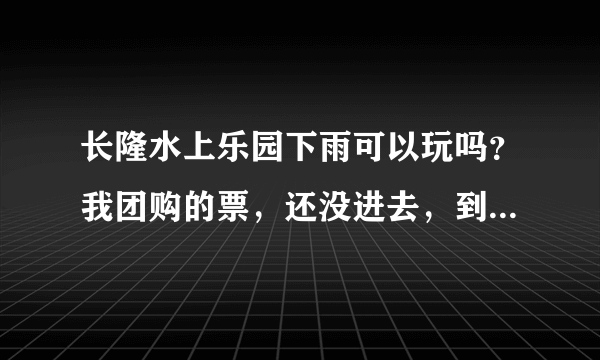 长隆水上乐园下雨可以玩吗？我团购的票，还没进去，到点还在下大雨，可以退票吗？