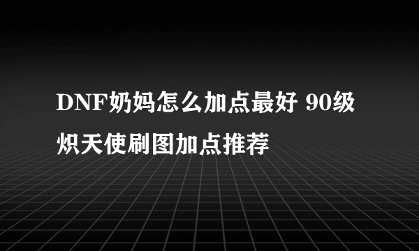 DNF奶妈怎么加点最好 90级炽天使刷图加点推荐