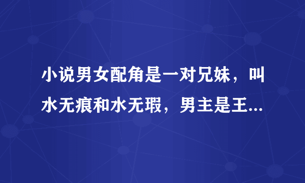 小说男女配角是一对兄妹，叫水无痕和水无瑕，男主是王爷，喜欢的女配却嫁给了自己的父皇，我忘了小说名了