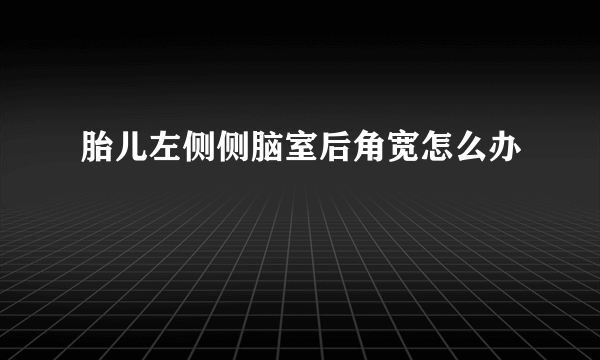 胎儿左侧侧脑室后角宽怎么办