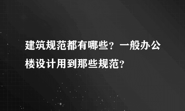 建筑规范都有哪些？一般办公楼设计用到那些规范？