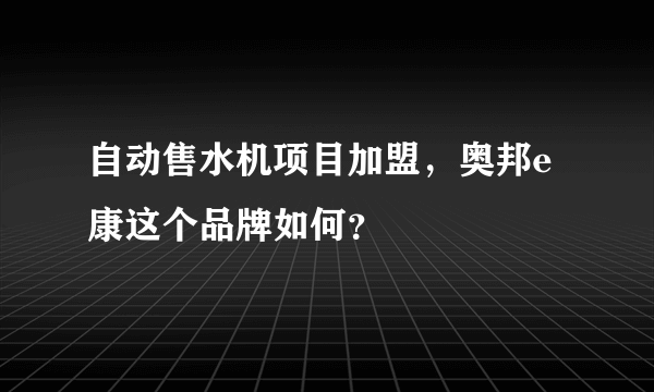 自动售水机项目加盟，奥邦e康这个品牌如何？