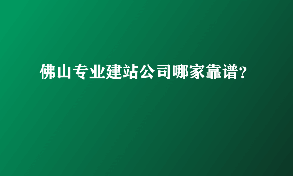 佛山专业建站公司哪家靠谱？