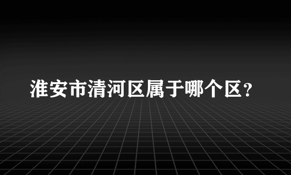 淮安市清河区属于哪个区？