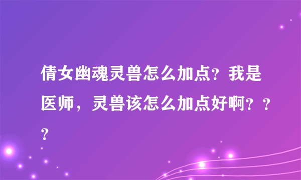 倩女幽魂灵兽怎么加点？我是医师，灵兽该怎么加点好啊？？？