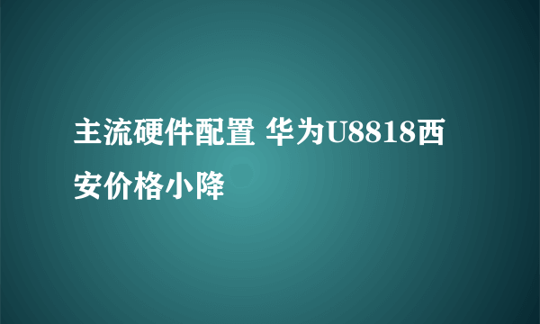 主流硬件配置 华为U8818西安价格小降