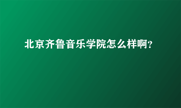 北京齐鲁音乐学院怎么样啊？