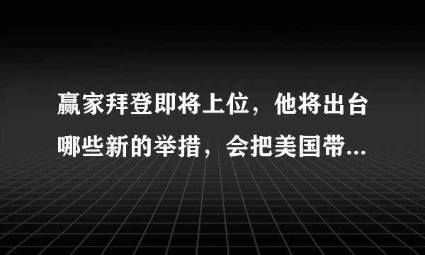 赢家拜登即将上位，他将出台哪些新的举措，会把美国带向何方？