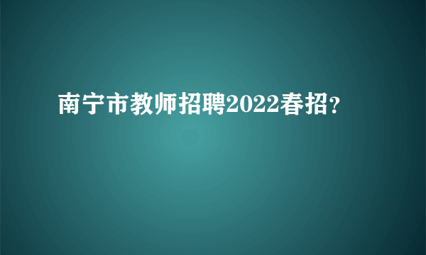 南宁市教师招聘2022春招？