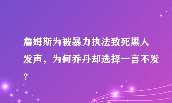 詹姆斯为被暴力执法致死黑人发声，为何乔丹却选择一言不发？