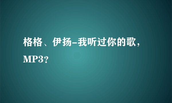 格格、伊扬-我听过你的歌，MP3？