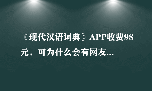 《现代汉语词典》APP收费98元，可为什么会有网友提出收费不合理呢？