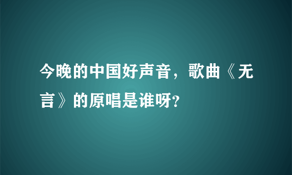 今晚的中国好声音，歌曲《无言》的原唱是谁呀？