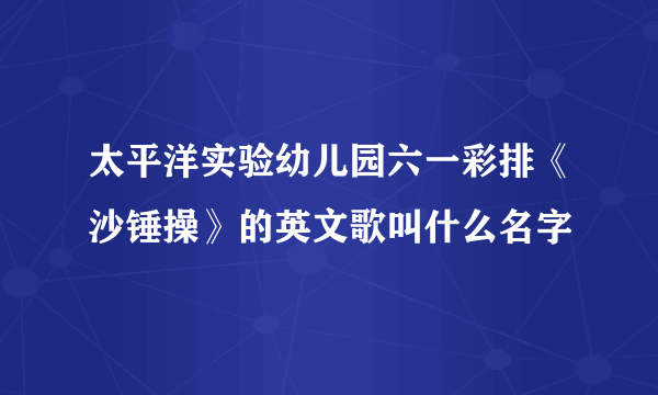 太平洋实验幼儿园六一彩排《沙锤操》的英文歌叫什么名字