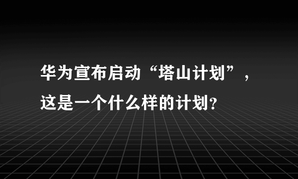 华为宣布启动“塔山计划”，这是一个什么样的计划？