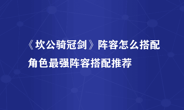 《坎公骑冠剑》阵容怎么搭配 角色最强阵容搭配推荐