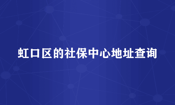 虹口区的社保中心地址查询