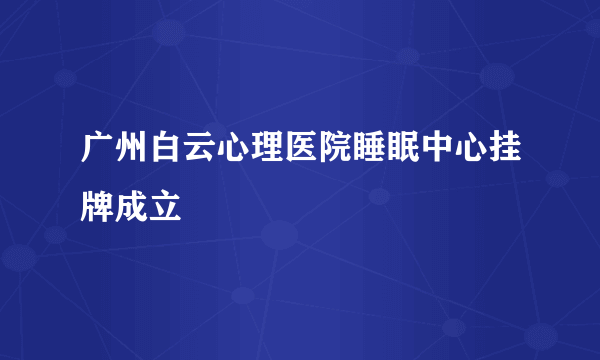 广州白云心理医院睡眠中心挂牌成立