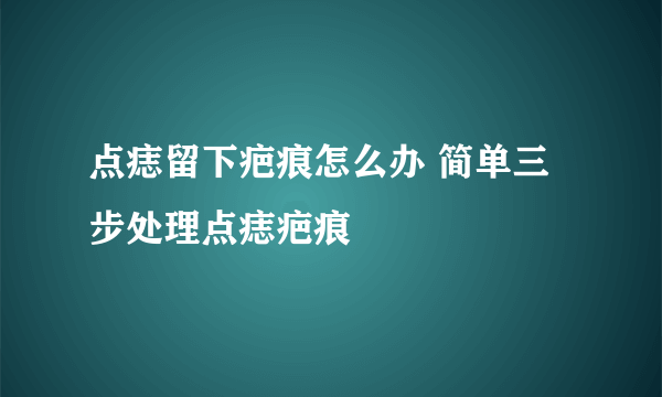 点痣留下疤痕怎么办 简单三步处理点痣疤痕