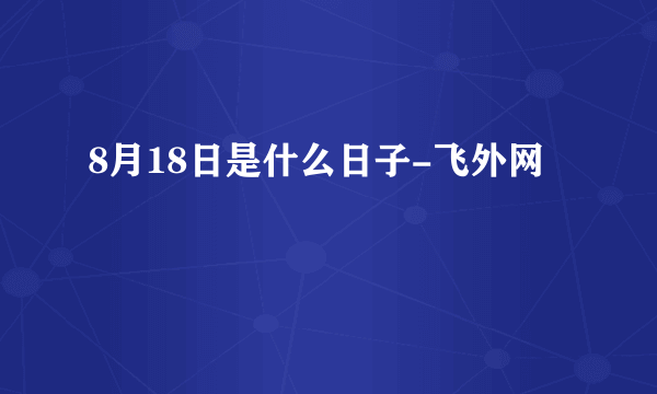 8月18日是什么日子-飞外网